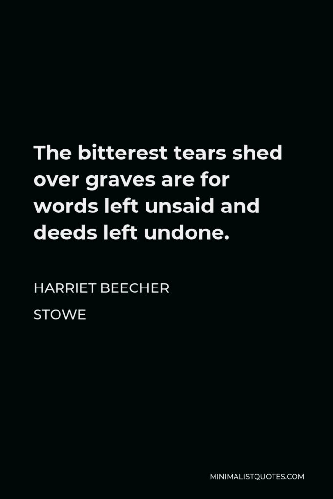 Harriet Beecher Stowe Quote - The bitterest tears shed over graves are for words left unsaid and deeds left undone.