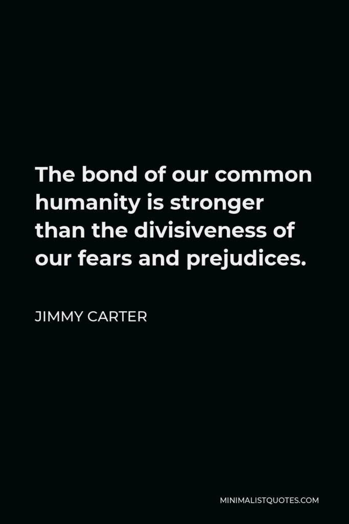 Jimmy Carter Quote - The bond of our common humanity is stronger than the divisiveness of our fears and prejudices.