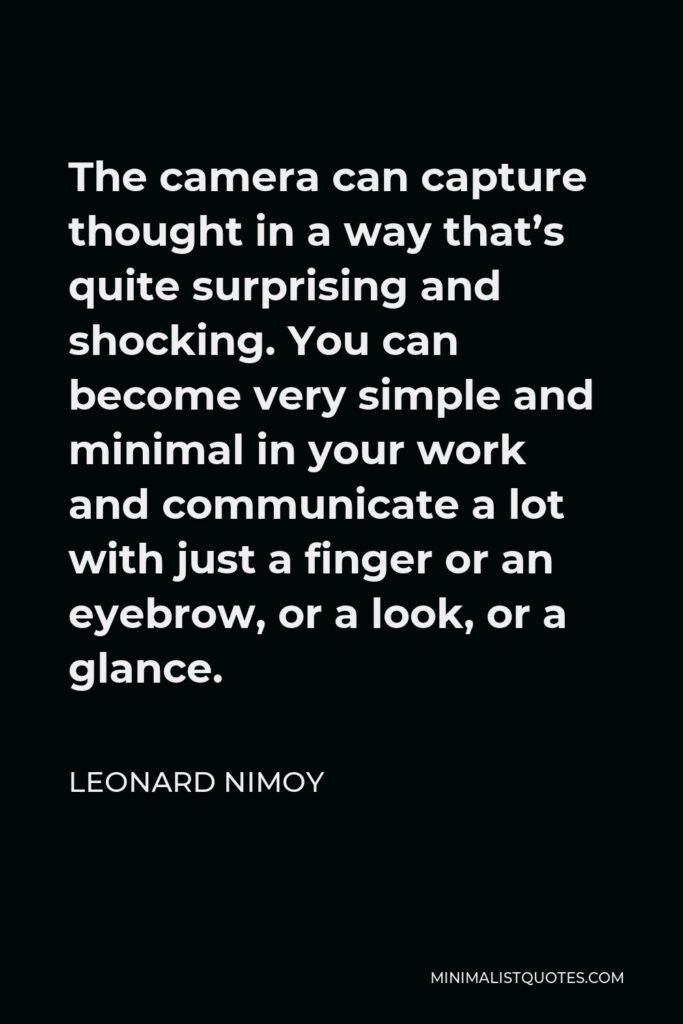Leonard Nimoy Quote - The camera can capture thought in a way that’s quite surprising and shocking. You can become very simple and minimal in your work and communicate a lot with just a finger or an eyebrow, or a look, or a glance.