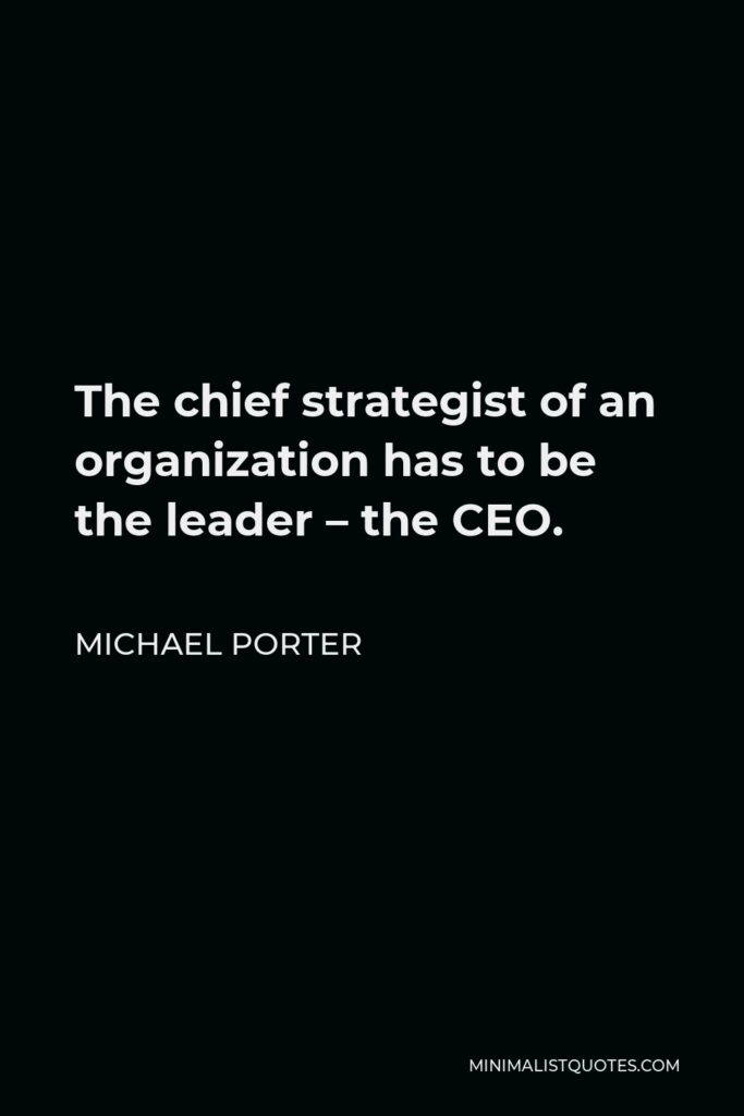 Michael Porter Quote - The chief strategist of an organization has to be the leader – the CEO.