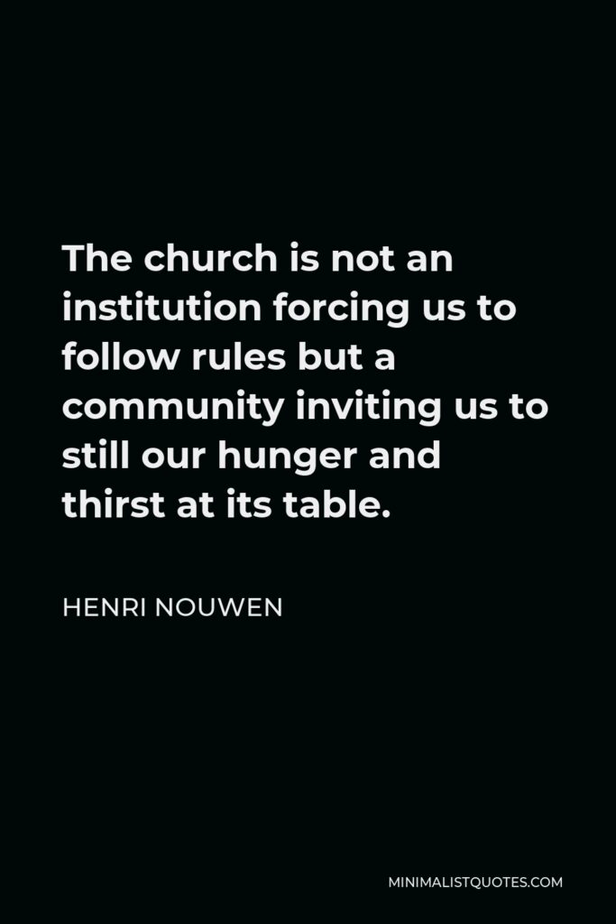Henri Nouwen Quote - The church is not an institution forcing us to follow rules but a community inviting us to still our hunger and thirst at its table.
