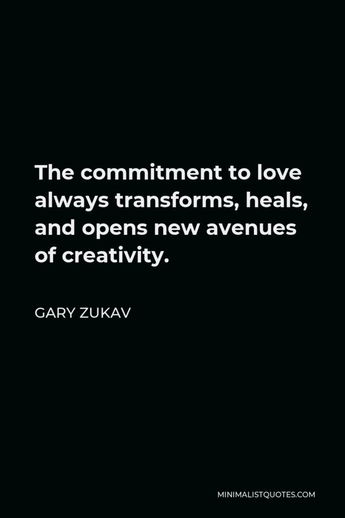 Gary Zukav Quote - The commitment to love always transforms, heals, and opens new avenues of creativity.