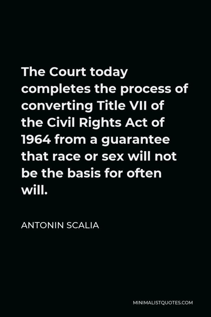 Antonin Scalia Quote - The Court today completes the process of converting Title VII of the Civil Rights Act of 1964 from a guarantee that race or sex will not be the basis for often will.
