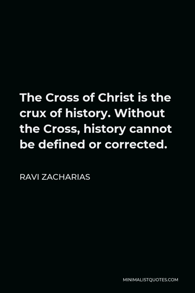 Ravi Zacharias Quote - The Cross of Christ is the crux of history. Without the Cross, history cannot be defined or corrected.
