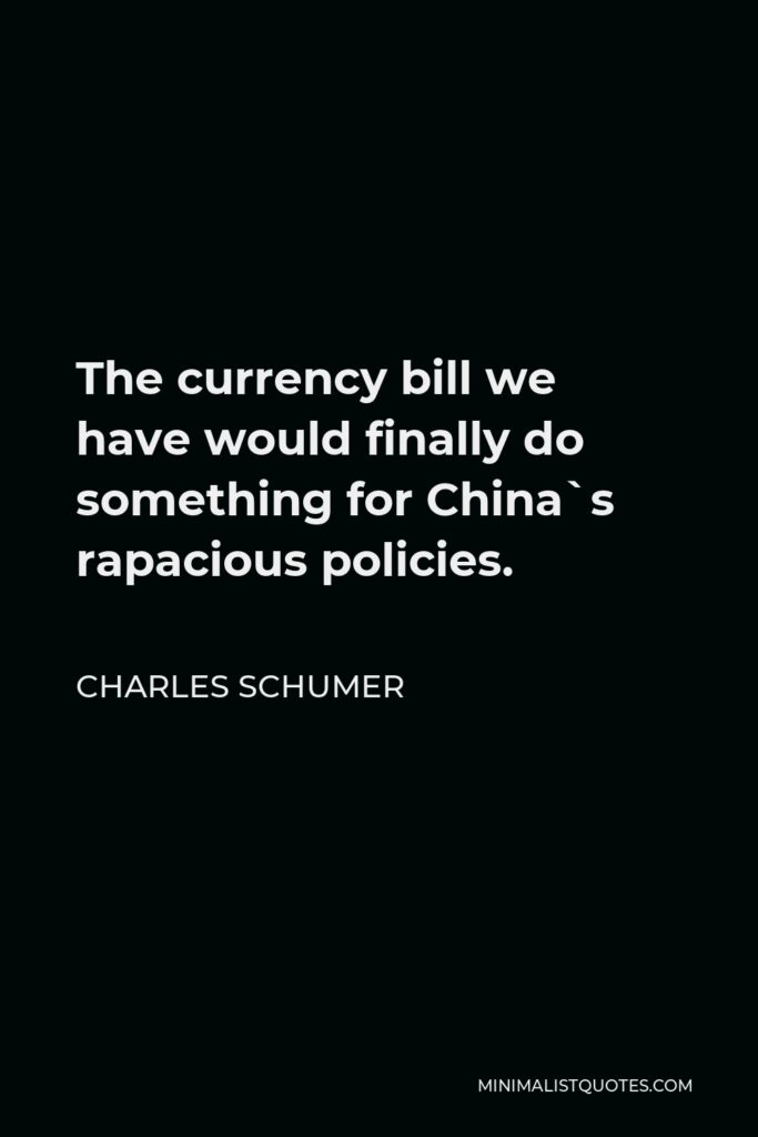 Charles Schumer Quote - The currency bill we have would finally do something for China`s rapacious policies.