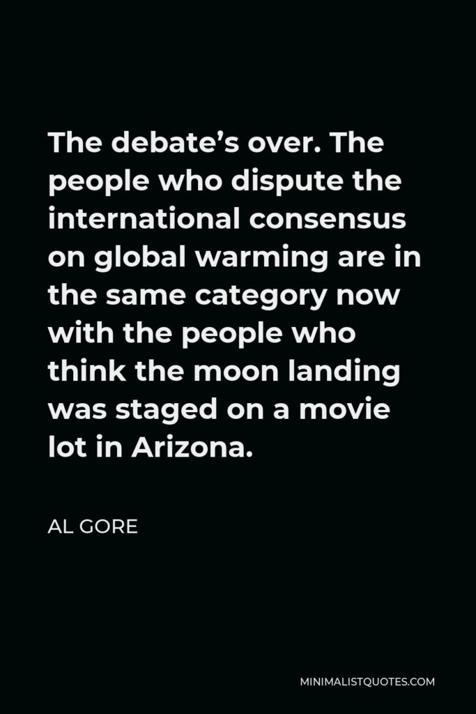Al Gore Quote - The debate’s over. The people who dispute the international consensus on global warming are in the same category now with the people who think the moon landing was staged on a movie lot in Arizona.
