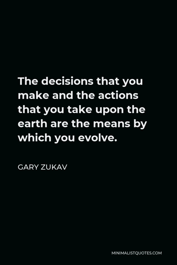 Gary Zukav Quote - The decisions that you make and the actions that you take upon the earth are the means by which you evolve.