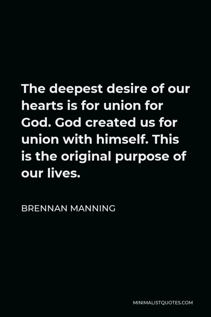 Brennan Manning Quote - The deepest desire of our hearts is for union for God. God created us for union with himself. This is the original purpose of our lives.