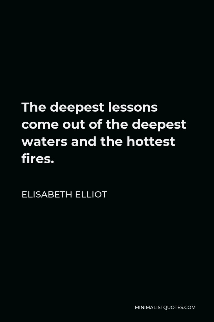 Elisabeth Elliot Quote - The deepest lessons come out of the deepest waters and the hottest fires.