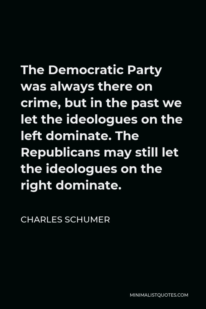 Charles Schumer Quote - The Democratic Party was always there on crime, but in the past we let the ideologues on the left dominate. The Republicans may still let the ideologues on the right dominate.