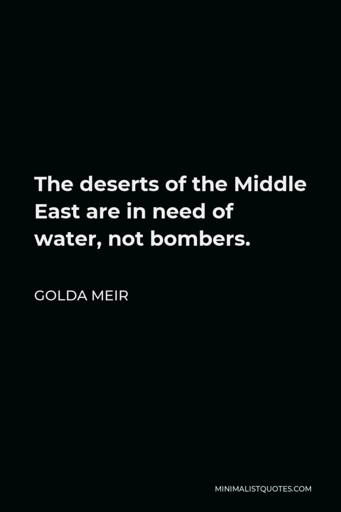 Golda Meir Quote - The deserts of the Middle East are in need of water, not bombers.