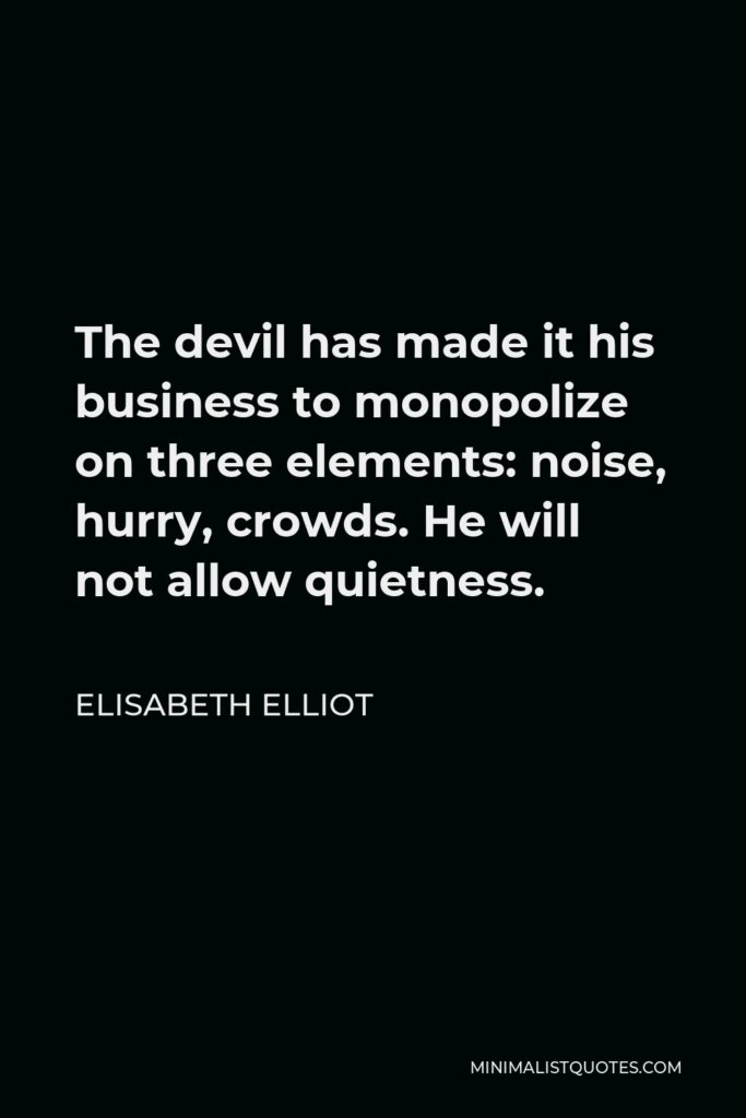 Elisabeth Elliot Quote - The devil has made it his business to monopolize on three elements: noise, hurry, crowds. He will not allow quietness.
