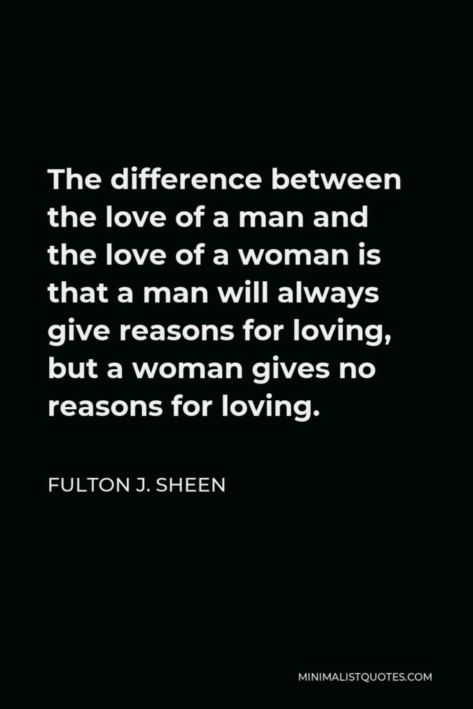 Fulton J. Sheen Quote - The difference between the love of a man and the love of a woman is that a man will always give reasons for loving, but a woman gives no reasons for loving.