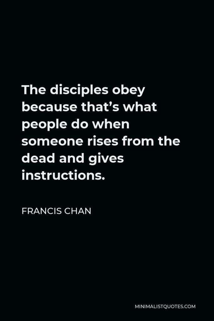 Francis Chan Quote - The disciples obey because that’s what people do when someone rises from the dead and gives instructions.