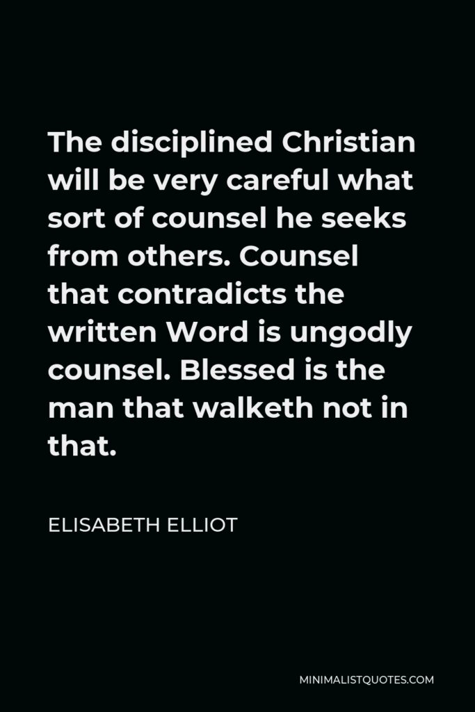 Elisabeth Elliot Quote - The disciplined Christian will be very careful what sort of counsel he seeks from others. Counsel that contradicts the written Word is ungodly counsel. Blessed is the man that walketh not in that.