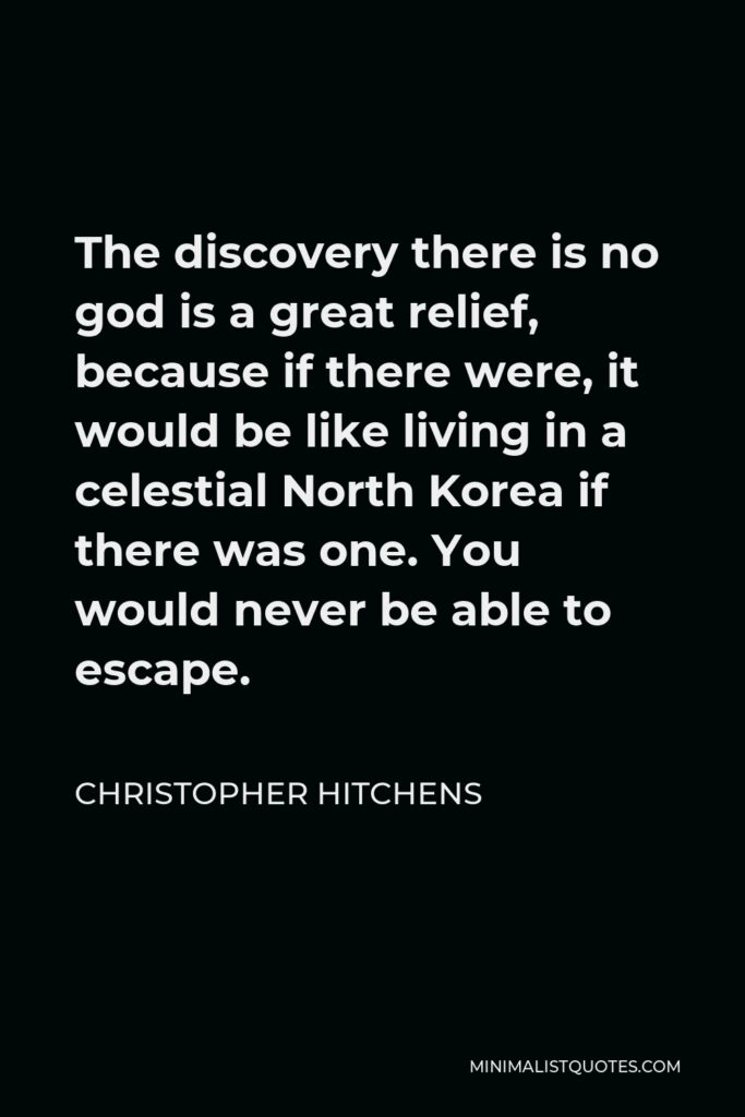 Christopher Hitchens Quote - The discovery there is no god is a great relief, because if there were, it would be like living in a celestial North Korea if there was one. You would never be able to escape.