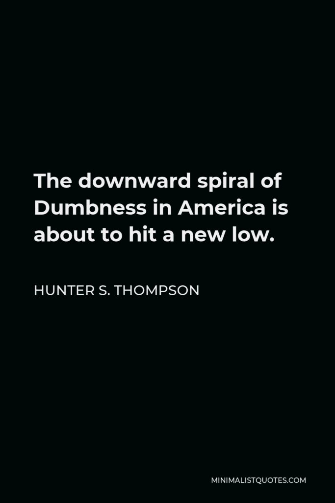 Hunter S. Thompson Quote - The downward spiral of Dumbness in America is about to hit a new low.