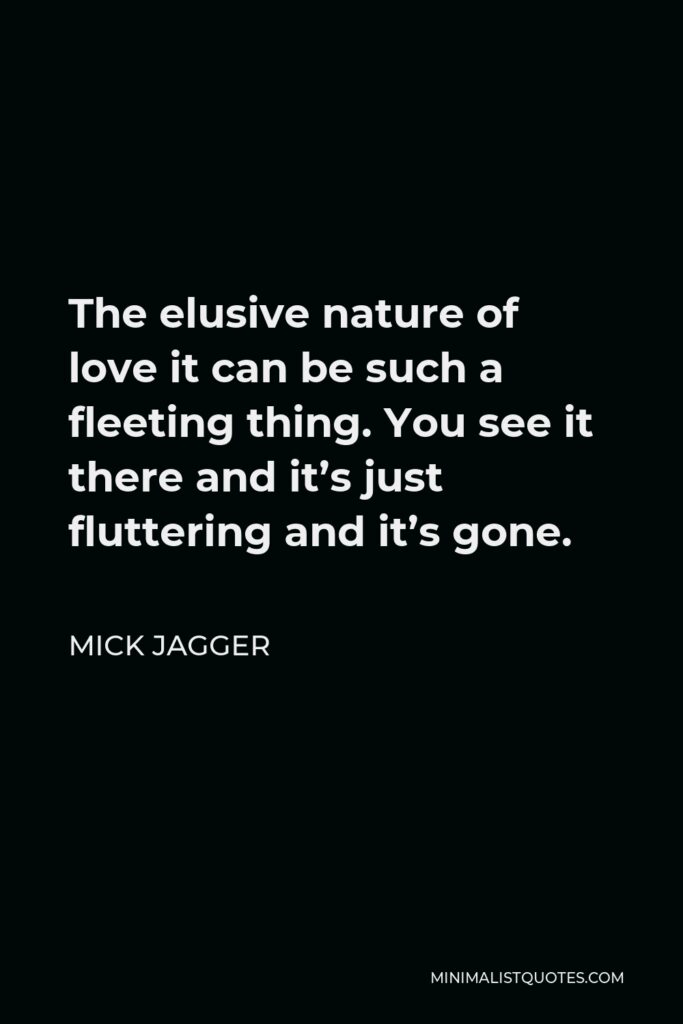 Mick Jagger Quote - The elusive nature of love it can be such a fleeting thing. You see it there and it’s just fluttering and it’s gone.