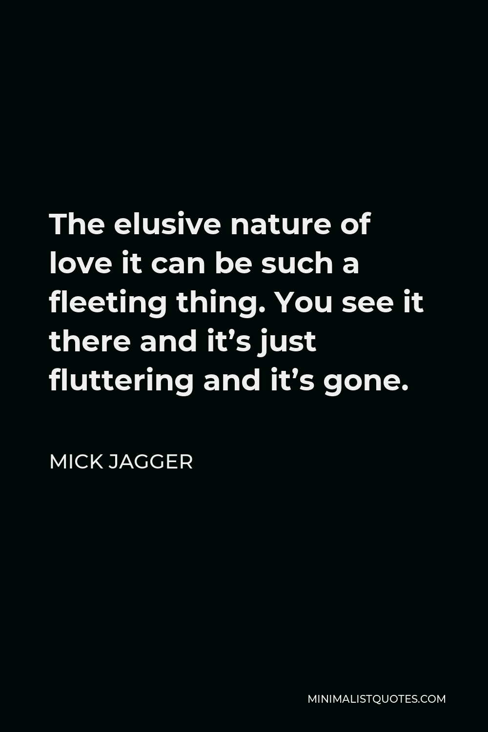 Mick Jagger Quote - The elusive nature of love it can be such a fleeting thing. You see it there and it’s just fluttering and it’s gone.