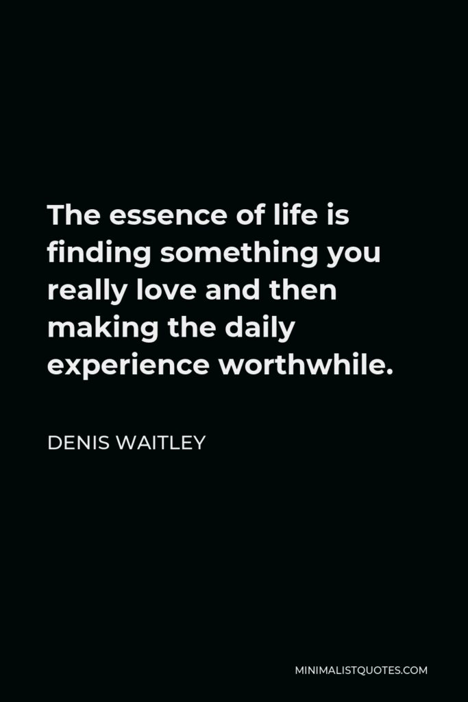 Denis Waitley Quote - The essence of life is finding something you really love and then making the daily experience worthwhile.