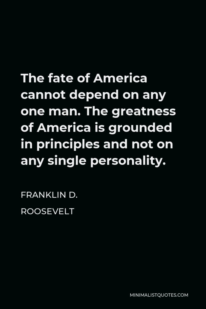 Franklin D. Roosevelt Quote - The fate of America cannot depend on any one man. The greatness of America is grounded in principles and not on any single personality.