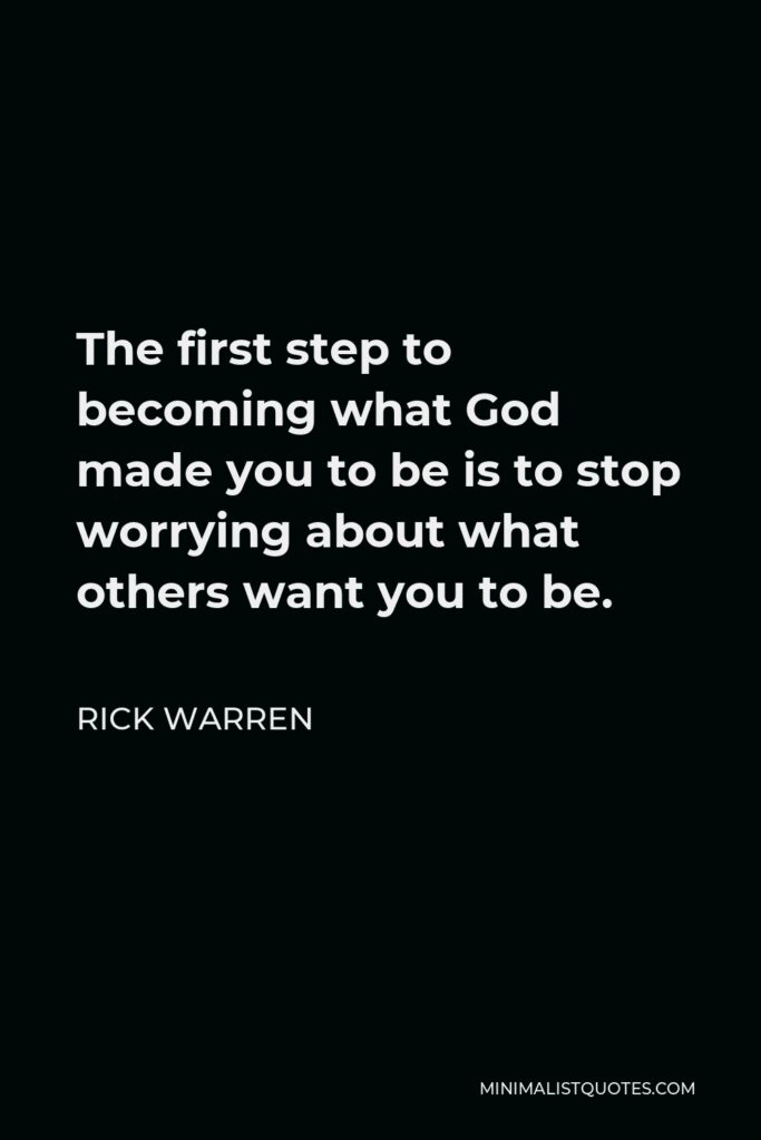 Rick Warren Quote - The first step to becoming what God made you to be is to stop worrying about what others want you to be.