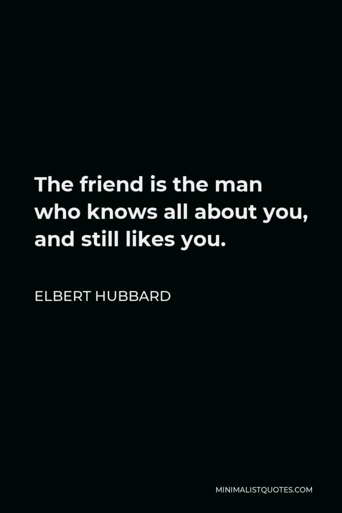Elbert Hubbard Quote - The friend is the man who knows all about you, and still likes you.