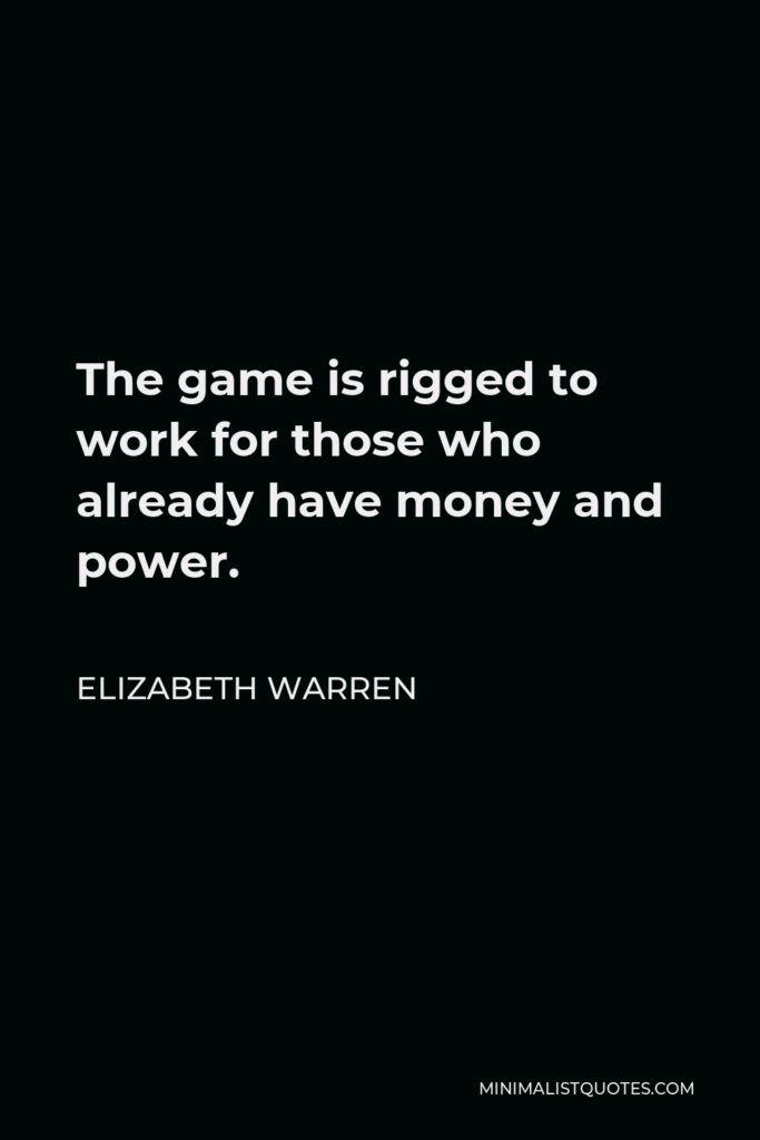 Elizabeth Warren Quote - The game is rigged to work for those who already have money and power.