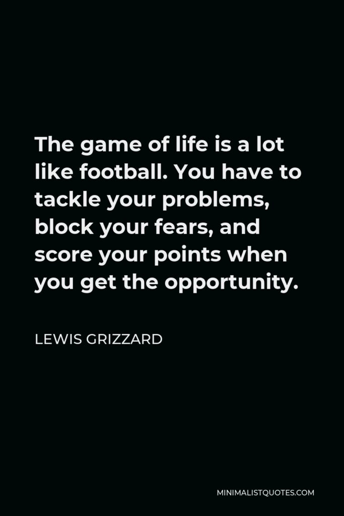Lewis Grizzard Quote - The game of life is a lot like football. You have to tackle your problems, block your fears, and score your points when you get the opportunity.