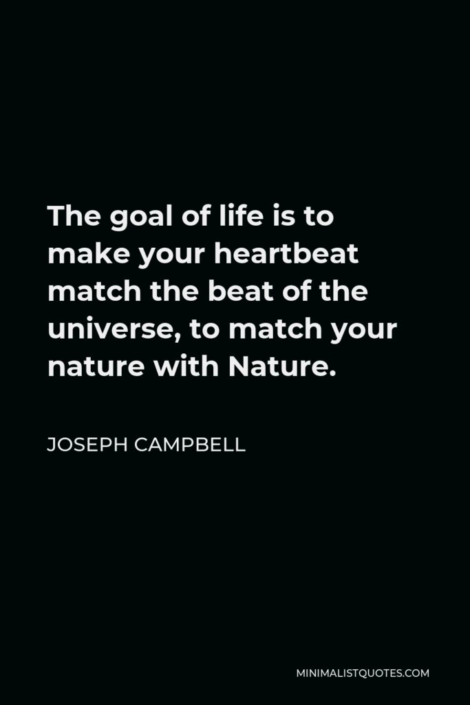 Joseph Campbell Quote - The goal of life is to make your heartbeat match the beat of the universe, to match your nature with Nature.