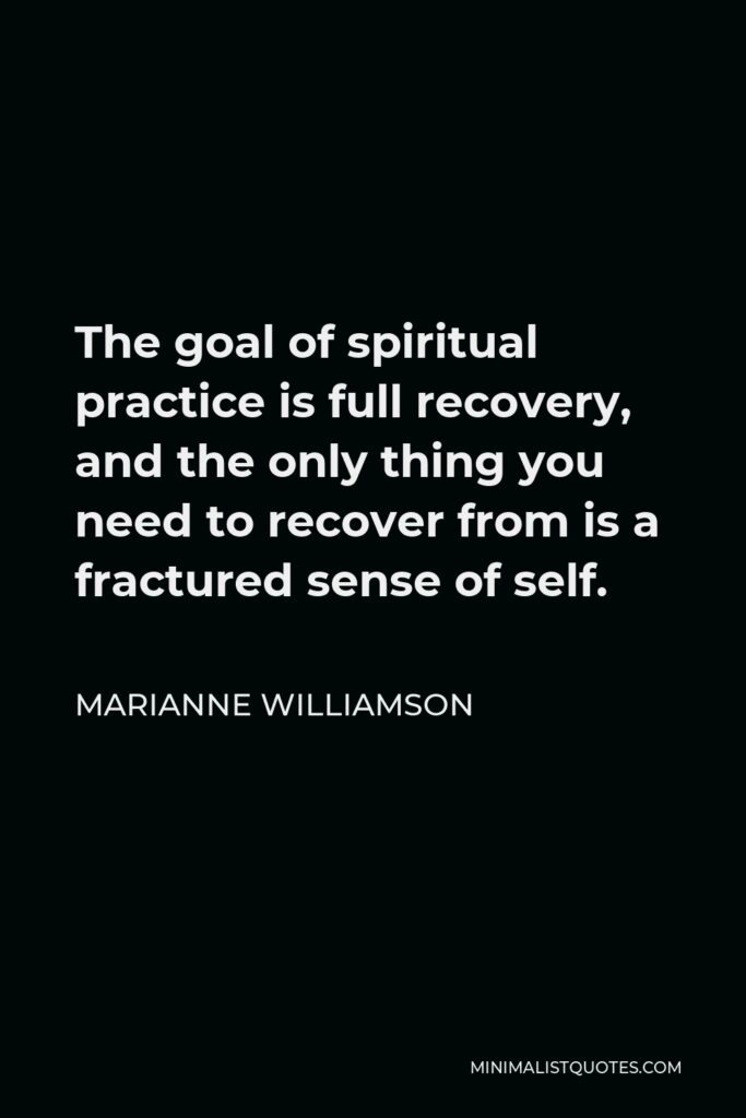 Marianne Williamson Quote - The goal of spiritual practice is full recovery, and the only thing you need to recover from is a fractured sense of self.