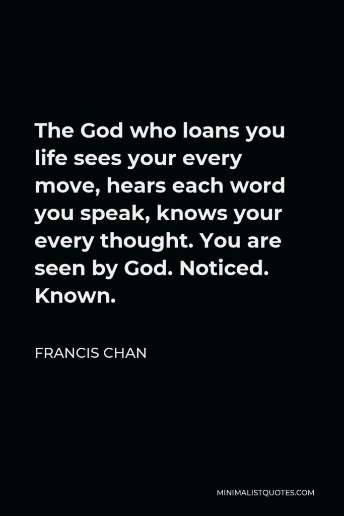 Francis Chan Quote - The God who loans you life sees your every move, hears each word you speak, knows your every thought. You are seen by God. Noticed. Known.
