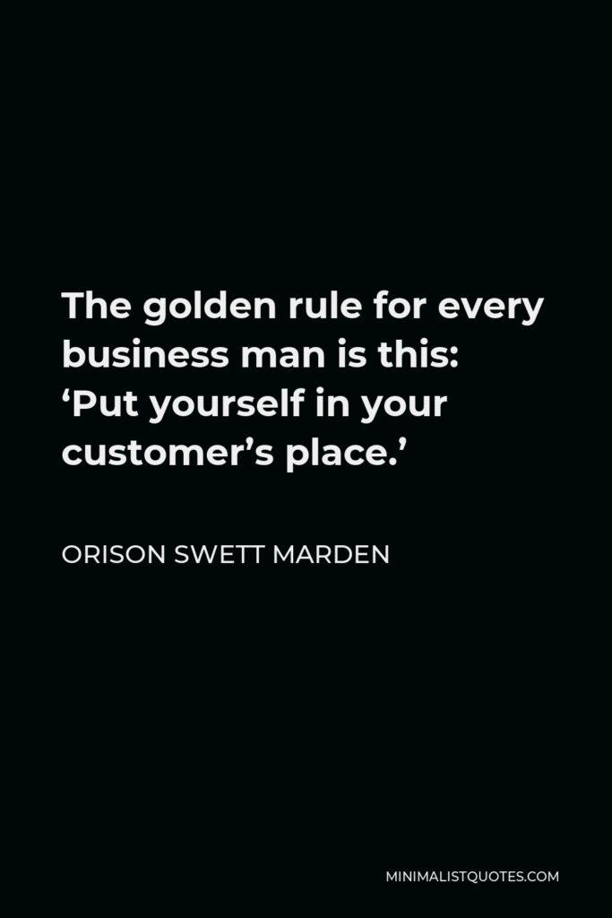 Orison Swett Marden Quote - The golden rule for every business man is this: ‘Put yourself in your customer’s place.’