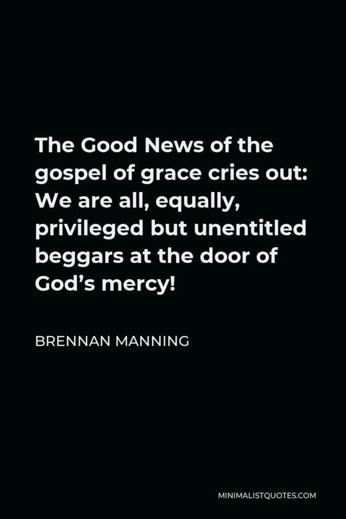 Brennan Manning Quote - The Good News of the gospel of grace cries out: We are all, equally, privileged but unentitled beggars at the door of God’s mercy!