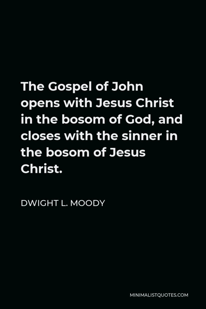 Dwight L. Moody Quote - The Gospel of John opens with Jesus Christ in the bosom of God, and closes with the sinner in the bosom of Jesus Christ.