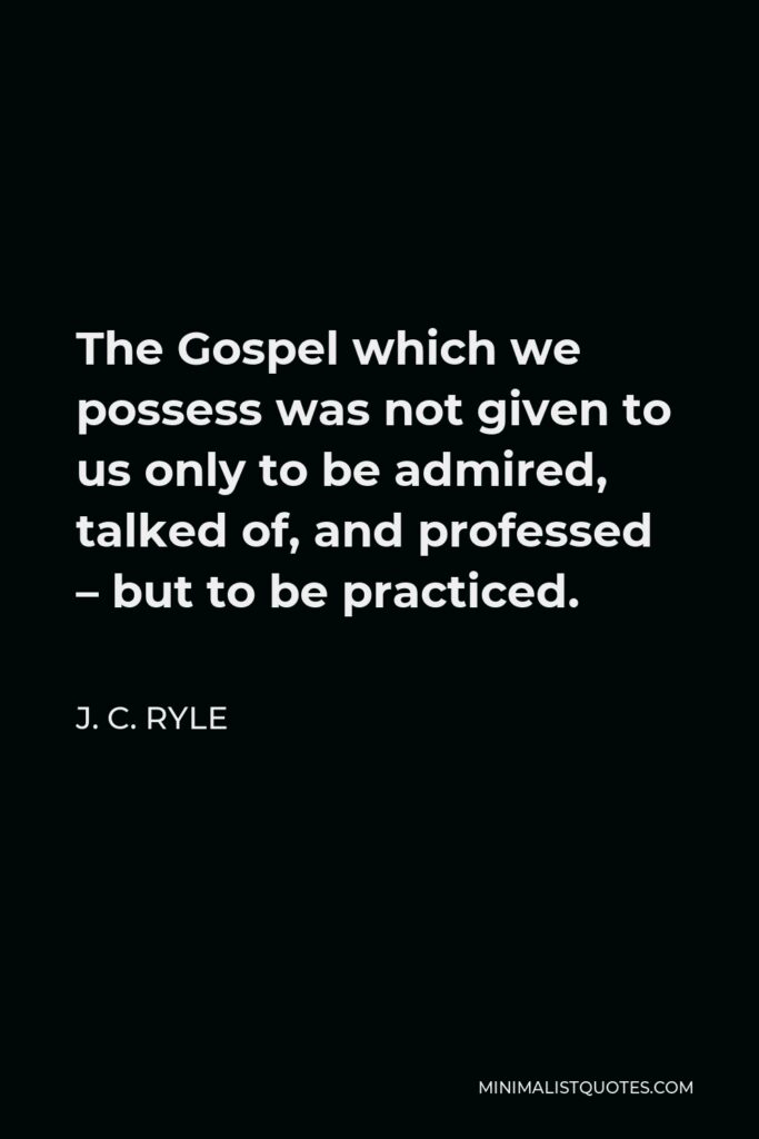 J. C. Ryle Quote - The Gospel which we possess was not given to us only to be admired, talked of, and professed – but to be practiced.