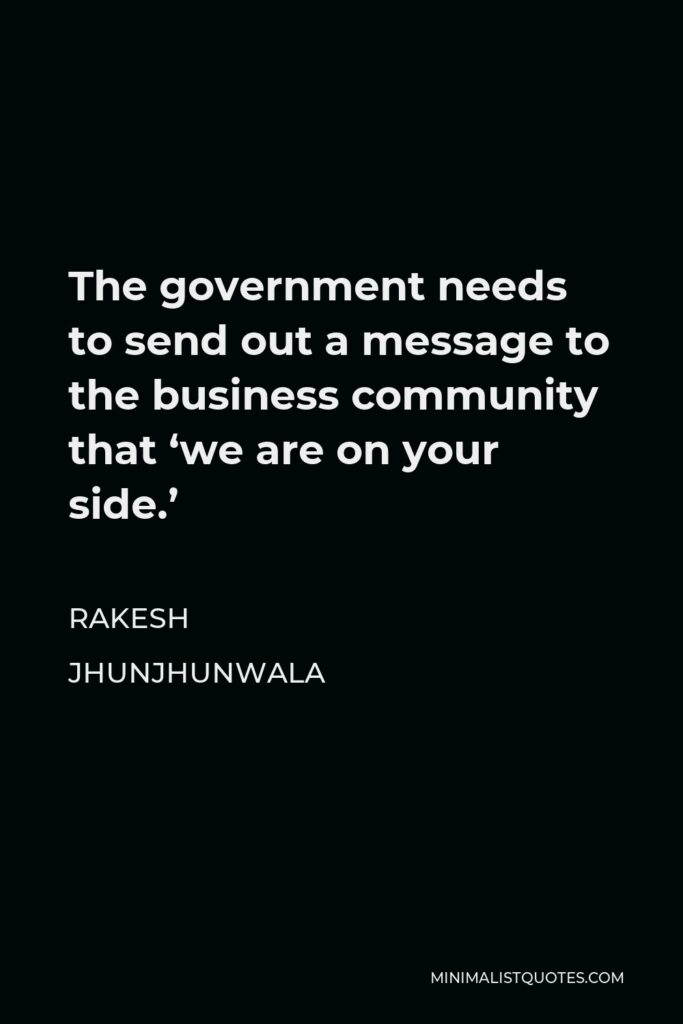 Rakesh Jhunjhunwala Quote - The government needs to send out a message to the business community that ‘we are on your side.’