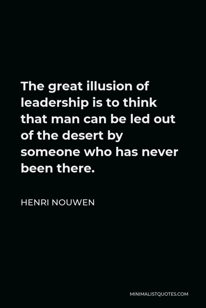 Henri Nouwen Quote - The great illusion of leadership is to think that man can be led out of the desert by someone who has never been there.