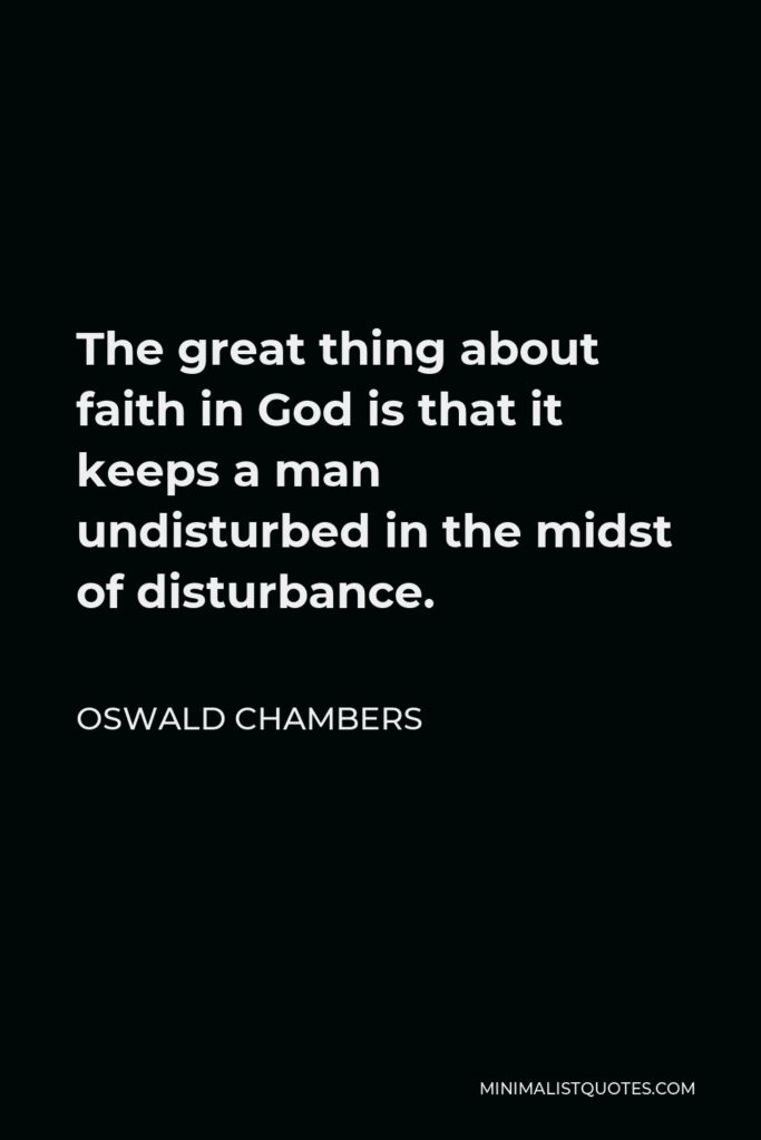 Oswald Chambers Quote - The great thing about faith in God is that it keeps a man undisturbed in the midst of disturbance.