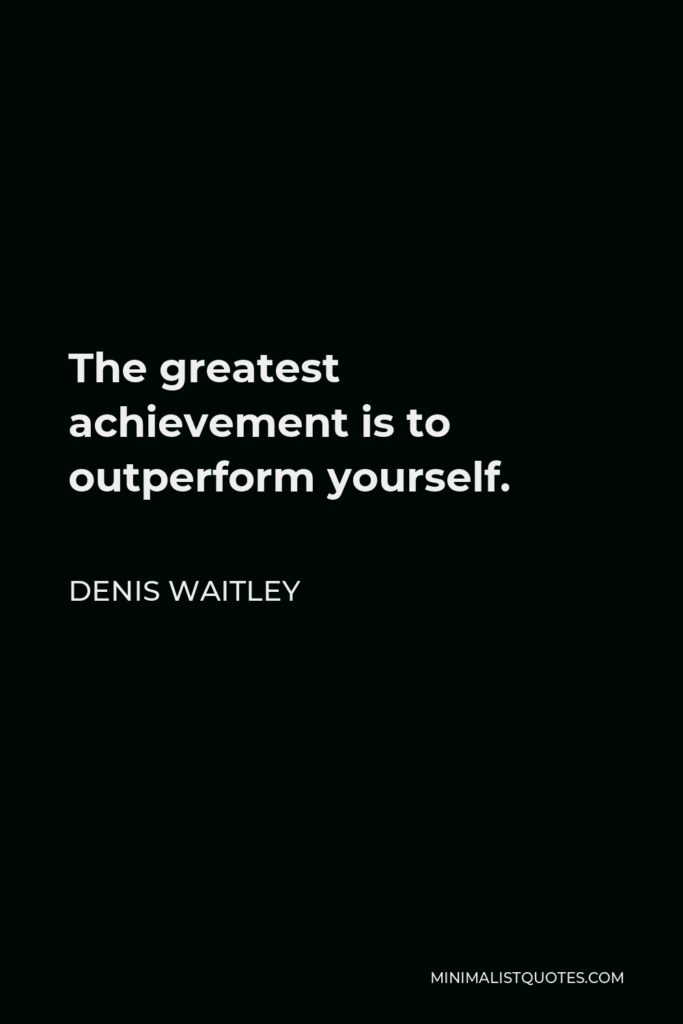 Denis Waitley Quote - The greatest achievement is to outperform yourself.