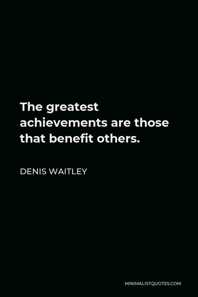 Denis Waitley Quote - The greatest achievements are those that benefit others.