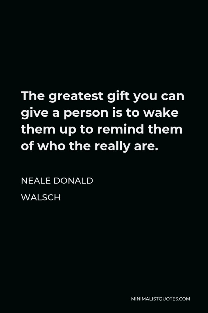 Neale Donald Walsch Quote - The greatest gift you can give a person is to wake them up to remind them of who the really are.