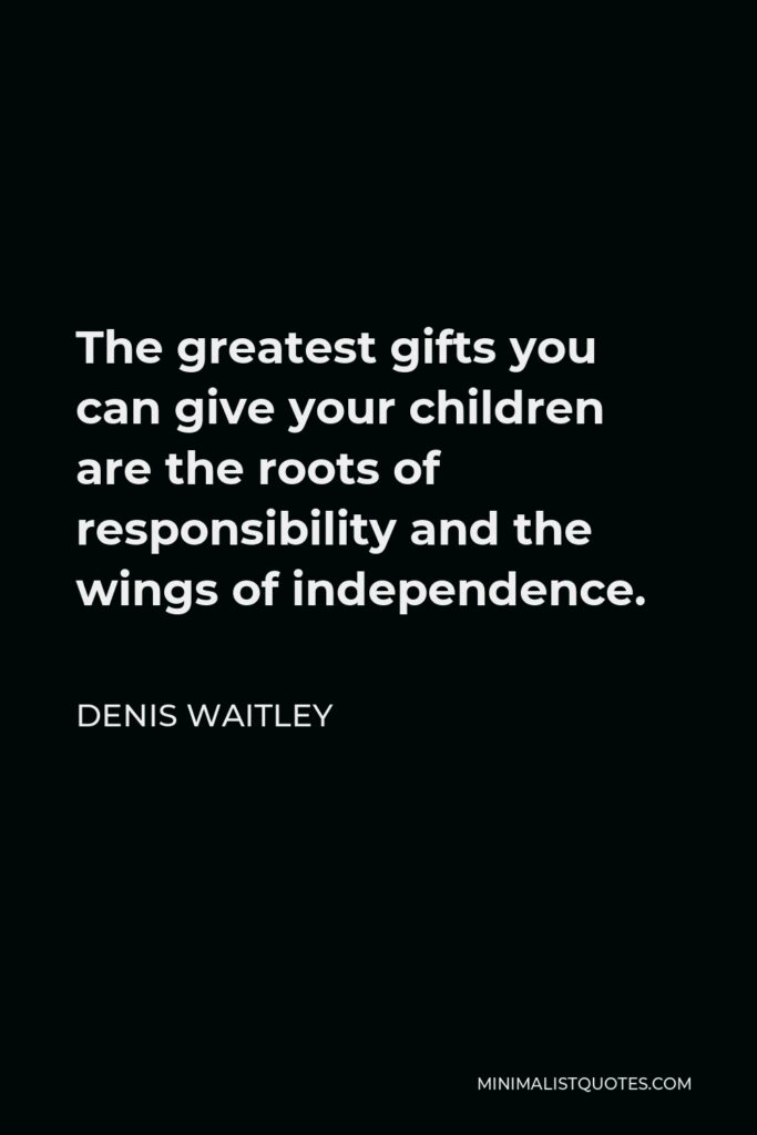 Denis Waitley Quote - The greatest gifts you can give your children are the roots of responsibility and the wings of independence.