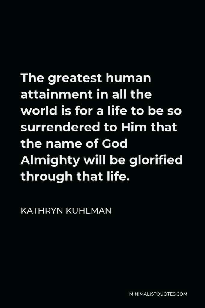 Kathryn Kuhlman Quote - The greatest human attainment in all the world is for a life to be so surrendered to Him that the name of God Almighty will be glorified through that life.