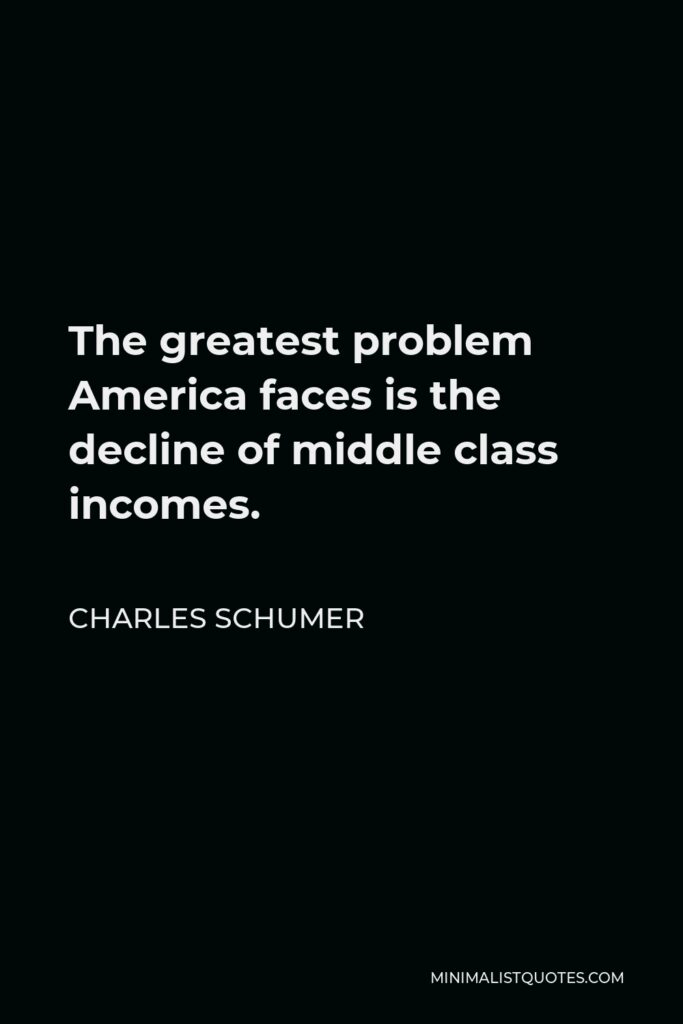 Charles Schumer Quote - The greatest problem America faces is the decline of middle class incomes.