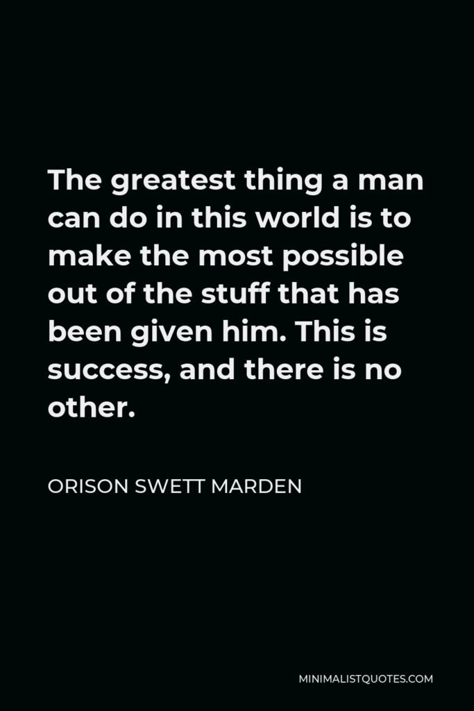 Orison Swett Marden Quote - The greatest thing a man can do in this world is to make the most possible out of the stuff that has been given him. This is success, and there is no other.