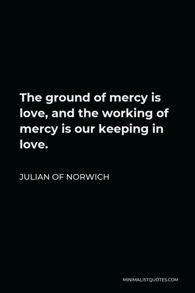 Julian of Norwich Quote - The ground of mercy is love, and the working of mercy is our keeping in love.