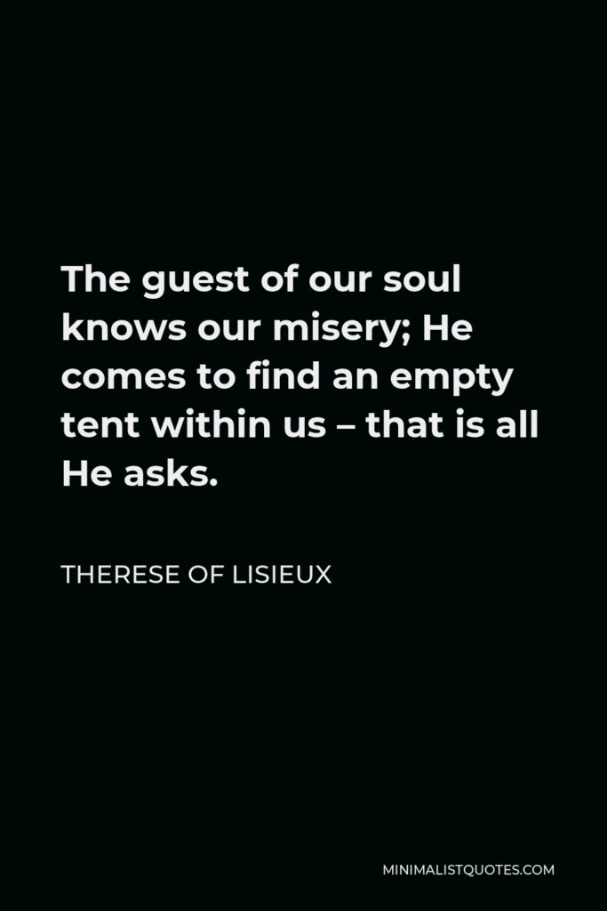 Therese of Lisieux Quote - The guest of our soul knows our misery; He comes to find an empty tent within us – that is all He asks.
