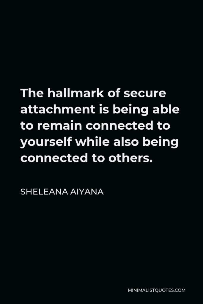 Sheleana Aiyana Quote - The hallmark of secure attachment is being able to remain connected to yourself while also being connected to others.