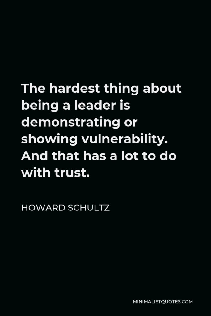 Howard Schultz Quote - The hardest thing about being a leader is demonstrating or showing vulnerability. And that has a lot to do with trust.